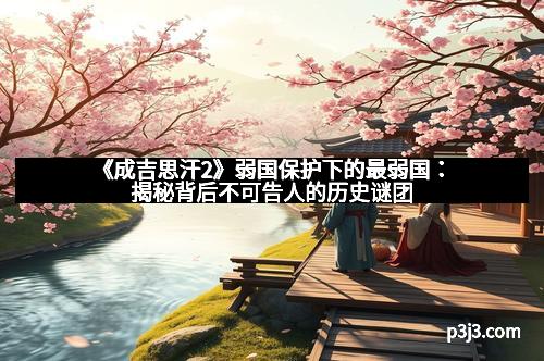 《成吉思汗2》弱国保护下的最弱国：揭秘背后不可告人的历史谜团